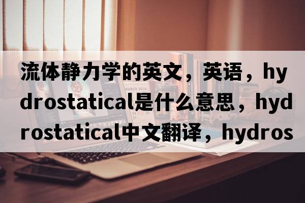 流体静力学的英文，英语，hydrostatical是什么意思，hydrostatical中文翻译，hydrostatical怎么读、发音、用法及例句