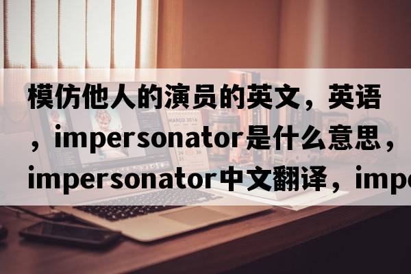 模仿他人的演员的英文，英语，impersonator是什么意思，impersonator中文翻译，impersonator怎么读、发音、用法及例句