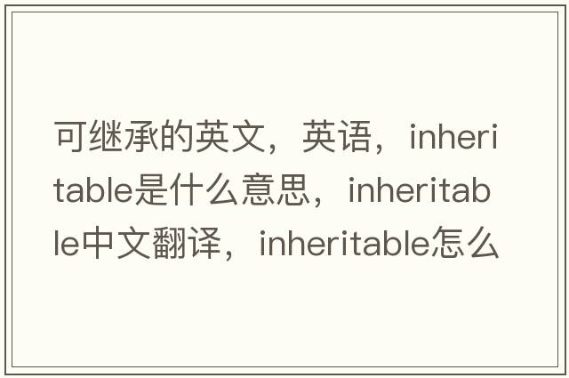 可继承的英文，英语，inheritable是什么意思，inheritable中文翻译，inheritable怎么读、发音、用法及例句