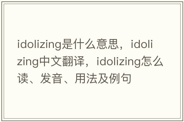 idolizing是什么意思，idolizing中文翻译，idolizing怎么读、发音、用法及例句