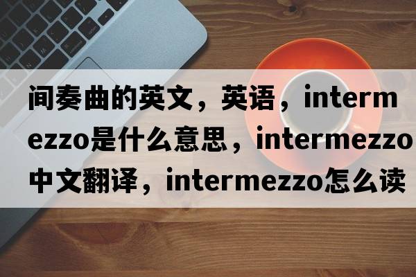 间奏曲的英文，英语，intermezzo是什么意思，intermezzo中文翻译，intermezzo怎么读、发音、用法及例句