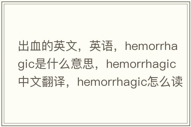 出血的英文，英语，hemorrhagic是什么意思，hemorrhagic中文翻译，hemorrhagic怎么读、发音、用法及例句