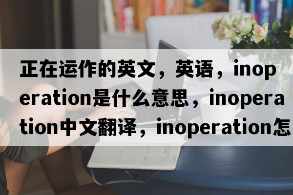 正在运作的英文，英语，inoperation是什么意思，inoperation中文翻译，inoperation怎么读、发音、用法及例句