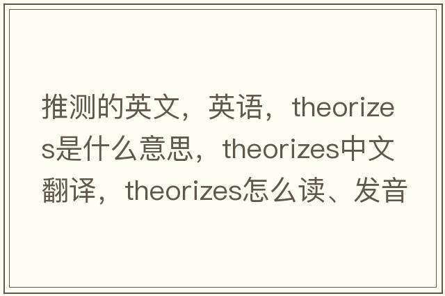 推测的英文，英语，theorizes是什么意思，theorizes中文翻译，theorizes怎么读、发音、用法及例句