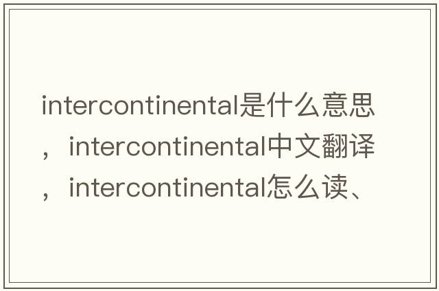 intercontinental是什么意思，intercontinental中文翻译，intercontinental怎么读、发音、用法及例句