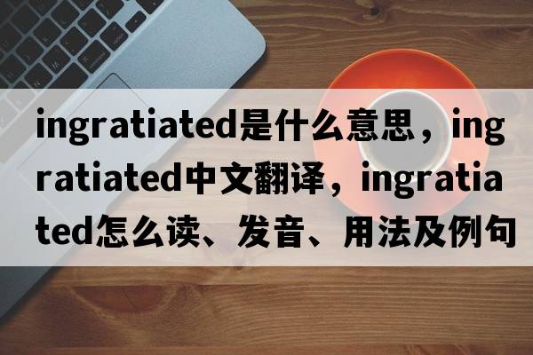 ingratiated是什么意思，ingratiated中文翻译，ingratiated怎么读、发音、用法及例句