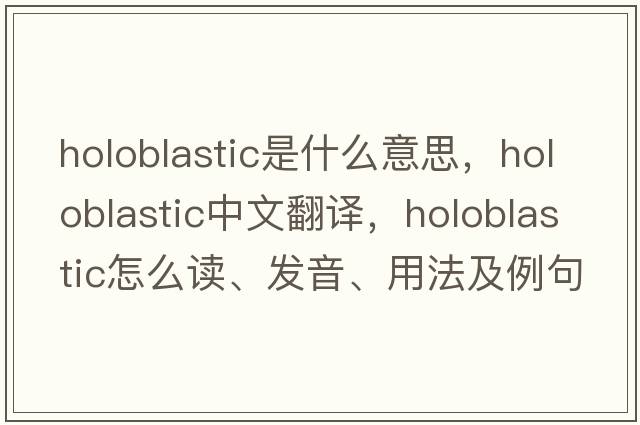 holoblastic是什么意思，holoblastic中文翻译，holoblastic怎么读、发音、用法及例句