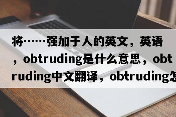 将……强加于人的英文，英语，obtruding是什么意思，obtruding中文翻译，obtruding怎么读、发音、用法及例句