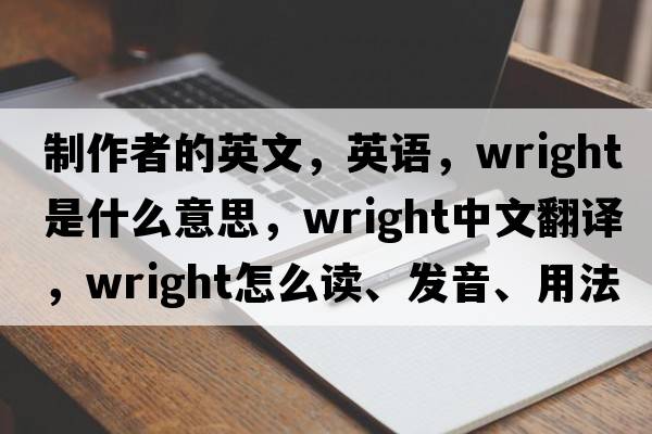 制作者的英文，英语，wright是什么意思，wright中文翻译，wright怎么读、发音、用法及例句