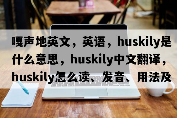 嘎声地英文，英语，huskily是什么意思，huskily中文翻译，huskily怎么读、发音、用法及例句