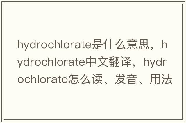 hydrochlorate是什么意思，hydrochlorate中文翻译，hydrochlorate怎么读、发音、用法及例句