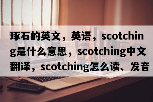 琢石的英文，英语，scotching是什么意思，scotching中文翻译，scotching怎么读、发音、用法及例句