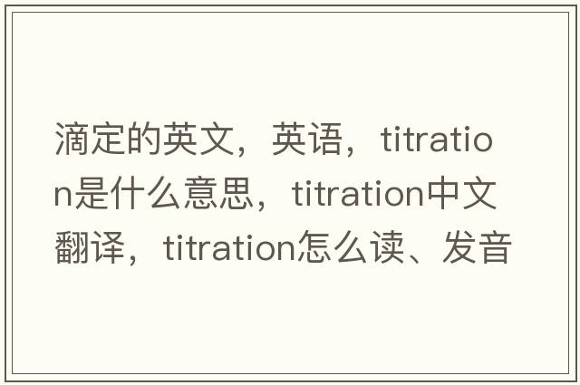 滴定的英文，英语，titration是什么意思，titration中文翻译，titration怎么读、发音、用法及例句