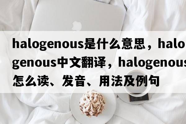 halogenous是什么意思，halogenous中文翻译，halogenous怎么读、发音、用法及例句