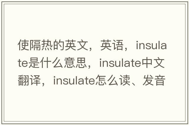 使隔热的英文，英语，insulate是什么意思，insulate中文翻译，insulate怎么读、发音、用法及例句