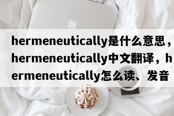 hermeneutically是什么意思，hermeneutically中文翻译，hermeneutically怎么读、发音、用法及例句