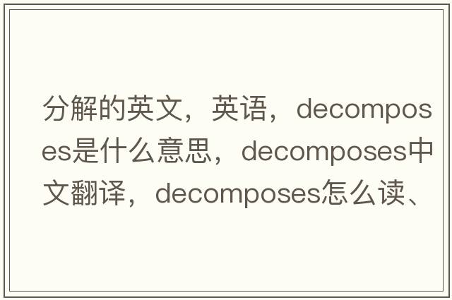 分解的英文，英语，decomposes是什么意思，decomposes中文翻译，decomposes怎么读、发音、用法及例句