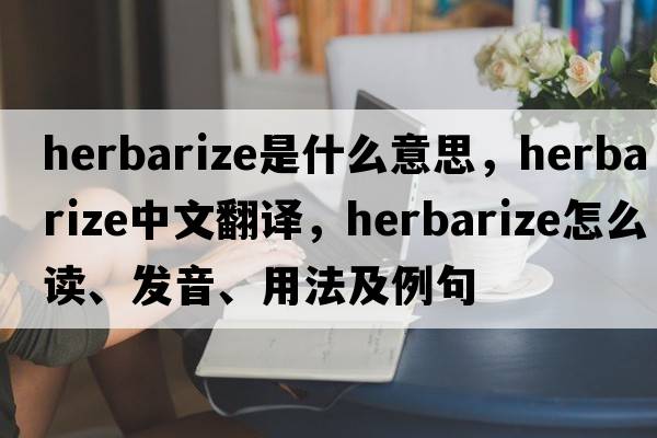 herbarize是什么意思，herbarize中文翻译，herbarize怎么读、发音、用法及例句