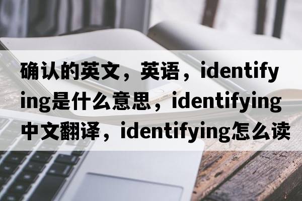 确认的英文，英语，identifying是什么意思，identifying中文翻译，identifying怎么读、发音、用法及例句