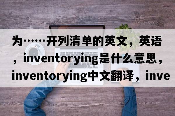 为……开列清单的英文，英语，inventorying是什么意思，inventorying中文翻译，inventorying怎么读、发音、用法及例句