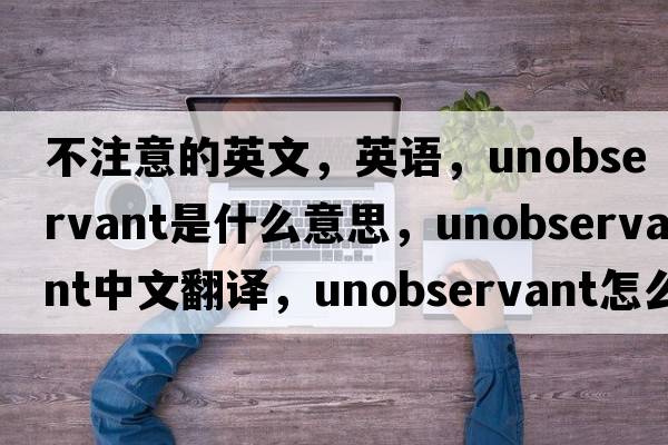 不注意的英文，英语，unobservant是什么意思，unobservant中文翻译，unobservant怎么读、发音、用法及例句