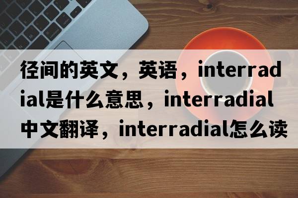 径间的英文，英语，interradial是什么意思，interradial中文翻译，interradial怎么读、发音、用法及例句