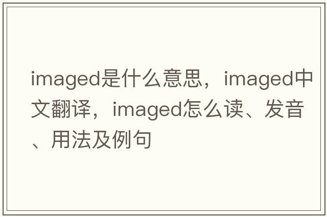 imaged是什么意思，imaged中文翻译，imaged怎么读、发音、用法及例句