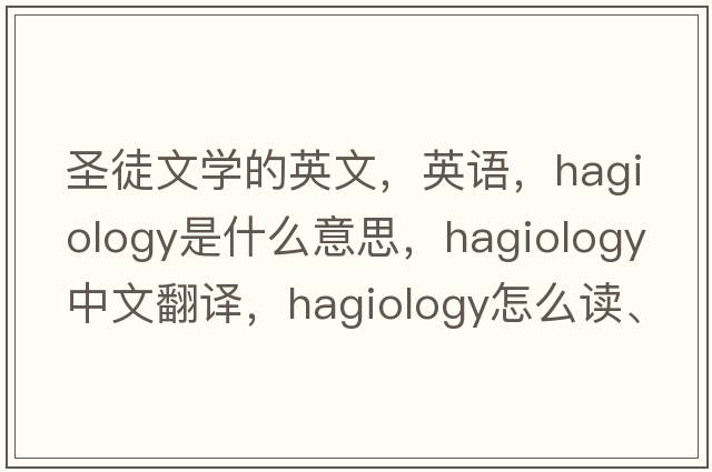 圣徒文学的英文，英语，hagiology是什么意思，hagiology中文翻译，hagiology怎么读、发音、用法及例句