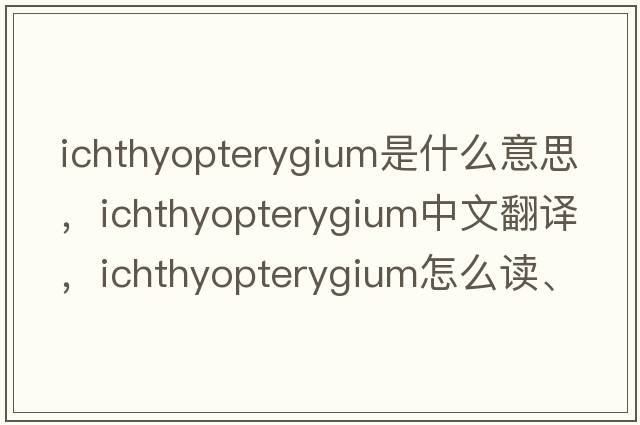 ichthyopterygium是什么意思，ichthyopterygium中文翻译，ichthyopterygium怎么读、发音、用法及例句