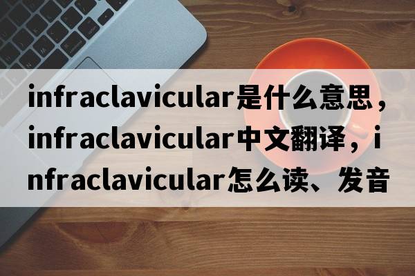 infraclavicular是什么意思，infraclavicular中文翻译，infraclavicular怎么读、发音、用法及例句