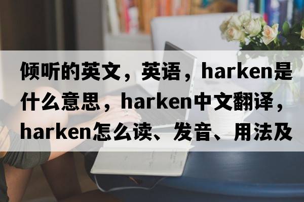 倾听的英文，英语，harken是什么意思，harken中文翻译，harken怎么读、发音、用法及例句