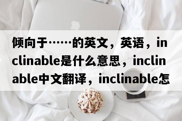 倾向于……的英文，英语，inclinable是什么意思，inclinable中文翻译，inclinable怎么读、发音、用法及例句