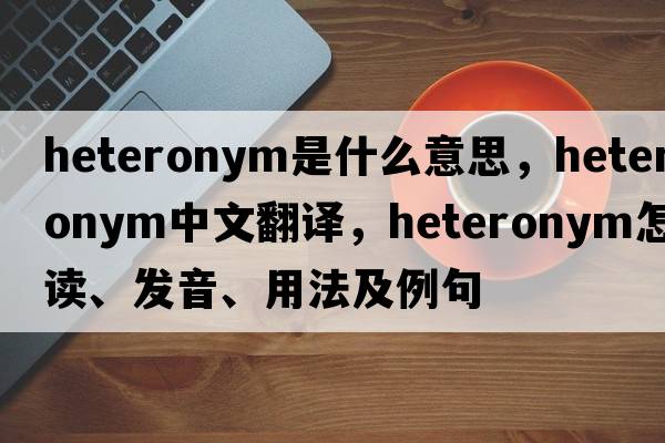 heteronym是什么意思，heteronym中文翻译，heteronym怎么读、发音、用法及例句