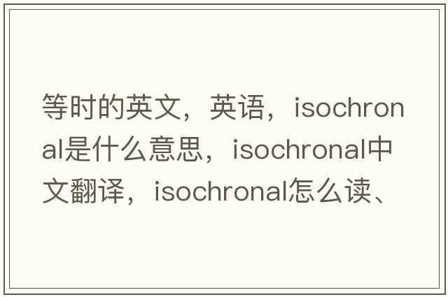 等时的英文，英语，isochronal是什么意思，isochronal中文翻译，isochronal怎么读、发音、用法及例句