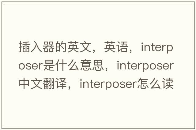 插入器的英文，英语，interposer是什么意思，interposer中文翻译，interposer怎么读、发音、用法及例句