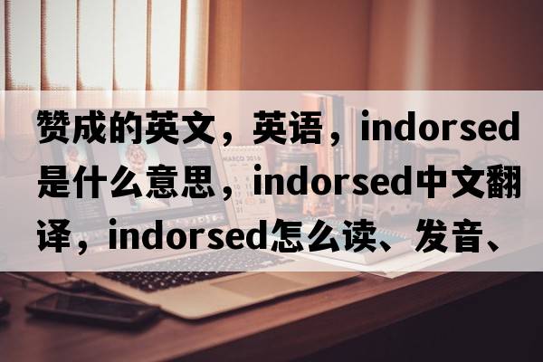 赞成的英文，英语，indorsed是什么意思，indorsed中文翻译，indorsed怎么读、发音、用法及例句