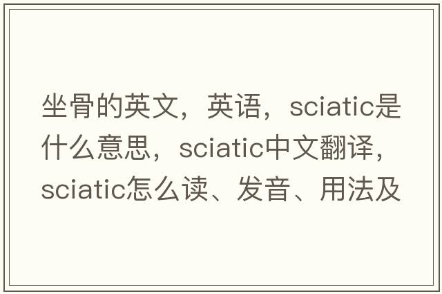 坐骨的英文，英语，sciatic是什么意思，sciatic中文翻译，sciatic怎么读、发音、用法及例句