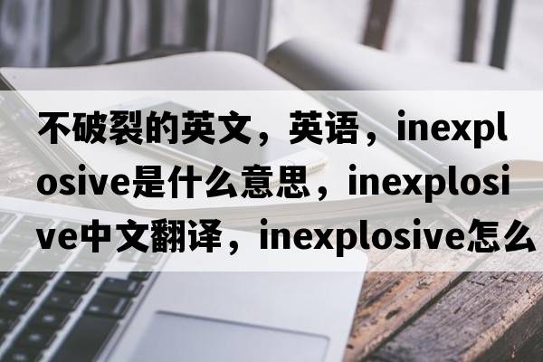 不破裂的英文，英语，inexplosive是什么意思，inexplosive中文翻译，inexplosive怎么读、发音、用法及例句