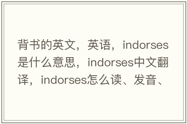 背书的英文，英语，indorses是什么意思，indorses中文翻译，indorses怎么读、发音、用法及例句