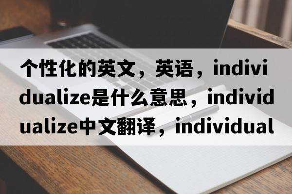 个性化的英文，英语，individualize是什么意思，individualize中文翻译，individualize怎么读、发音、用法及例句