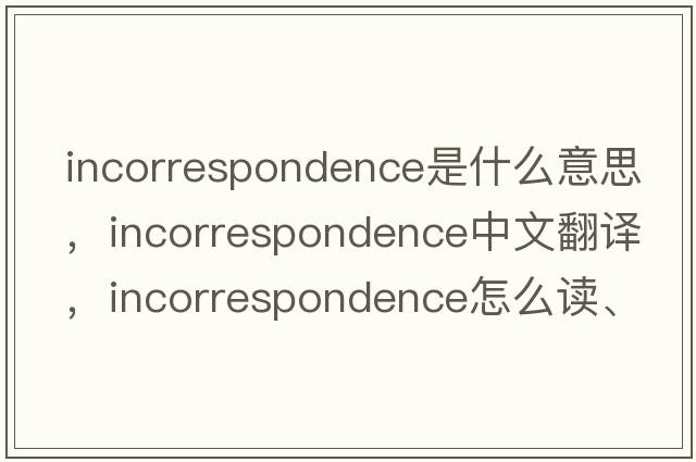 incorrespondence是什么意思，incorrespondence中文翻译，incorrespondence怎么读、发音、用法及例句