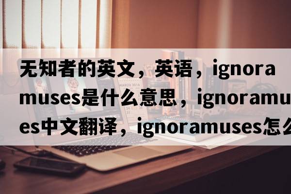 无知者的英文，英语，ignoramuses是什么意思，ignoramuses中文翻译，ignoramuses怎么读、发音、用法及例句