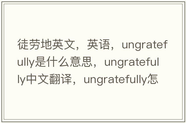 徒劳地英文，英语，ungratefully是什么意思，ungratefully中文翻译，ungratefully怎么读、发音、用法及例句