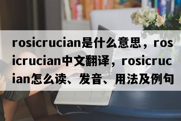 Rosicrucian是什么意思，Rosicrucian中文翻译，Rosicrucian怎么读、发音、用法及例句