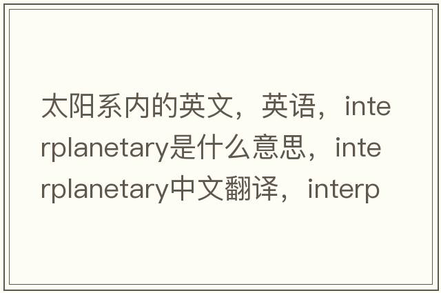 太阳系内的英文，英语，interplanetary是什么意思，interplanetary中文翻译，interplanetary怎么读、发音、用法及例句