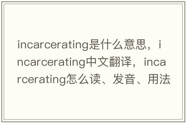 incarcerating是什么意思，incarcerating中文翻译，incarcerating怎么读、发音、用法及例句