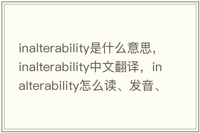 inalterability是什么意思，inalterability中文翻译，inalterability怎么读、发音、用法及例句