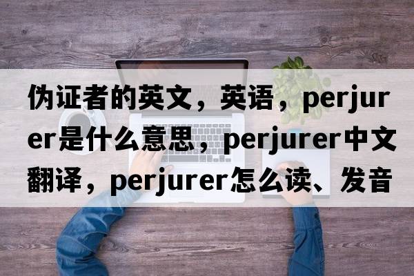 伪证者的英文，英语，perjurer是什么意思，perjurer中文翻译，perjurer怎么读、发音、用法及例句