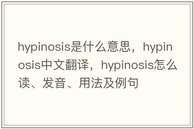 hypinosis是什么意思，hypinosis中文翻译，hypinosis怎么读、发音、用法及例句