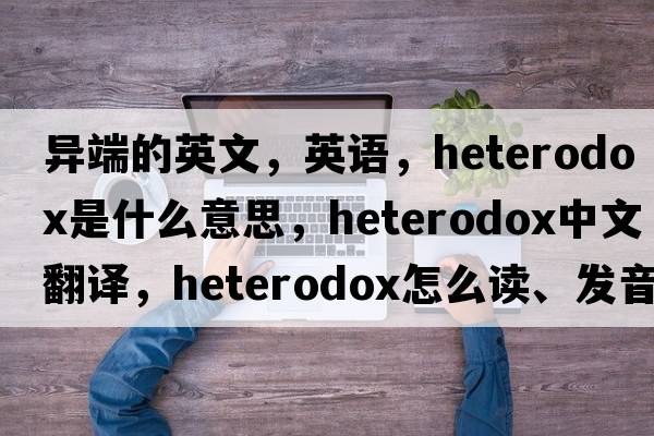 异端的英文，英语，heterodox是什么意思，heterodox中文翻译，heterodox怎么读、发音、用法及例句